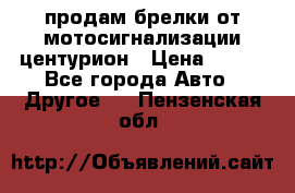 продам брелки от мотосигнализации центурион › Цена ­ 500 - Все города Авто » Другое   . Пензенская обл.
